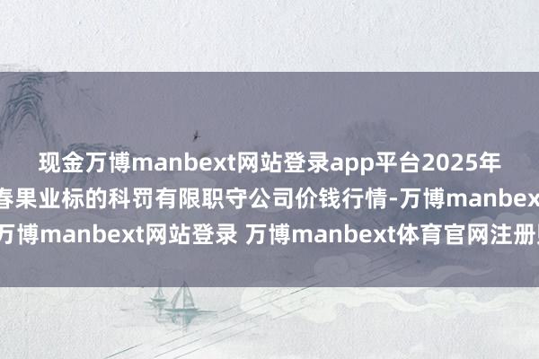 现金万博manbext网站登录app平台2025年2月12日乌鲁木皆北园春果业标的科罚有限职守公司价钱行情-万博manbext网站登录 万博manbext体育官网注册账号入口