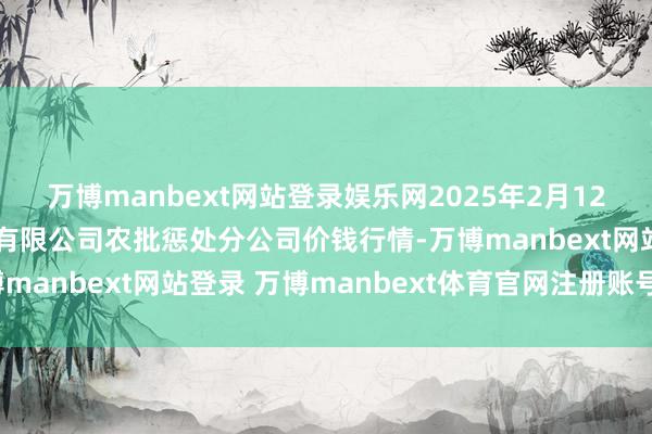 万博manbext网站登录娱乐网2025年2月12日义乌市阛阓发展集团有限公司农批惩处分公司价钱行情-万博manbext网站登录 万博manbext体育官网注册账号入口