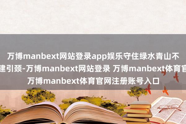 万博manbext网站登录app娱乐守住绿水青山不雅音河镇依托党建引颈-万博manbext网站登录 万博manbext体育官网注册账号入口