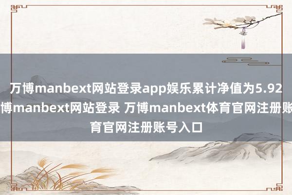 万博manbext网站登录app娱乐累计净值为5.921元-万博manbext网站登录 万博manbext体育官网注册账号入口