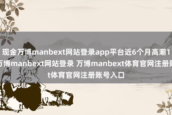 现金万博manbext网站登录app平台近6个月高潮1.52%-万博manbext网站登录 万博manbext体育官网注册账号入口