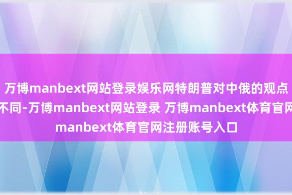 万博manbext网站登录娱乐网特朗普对中俄的观点有着压根上的不同-万博manbext网站登录 万博manbext体育官网注册账号入口