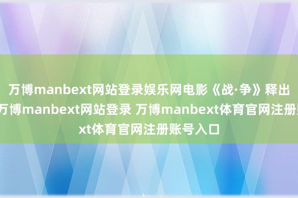 万博manbext网站登录娱乐网电影《战·争》释出新海报-万博manbext网站登录 万博manbext体育官网注册账号入口