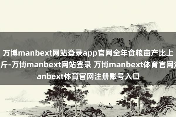 万博manbext网站登录app官网全年食粮亩产比上年提高5.1公斤-万博manbext网站登录 万博manbext体育官网注册账号入口