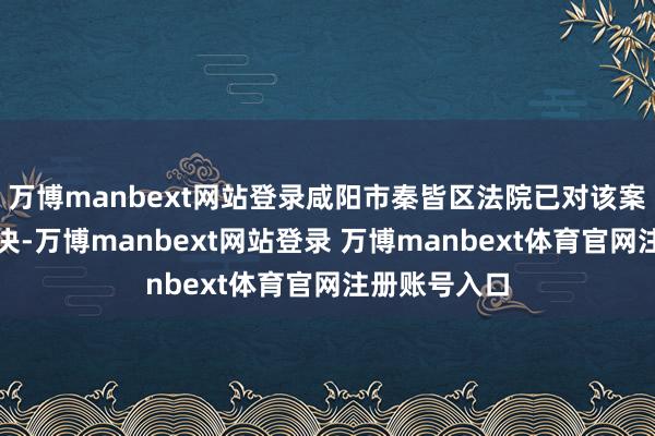 万博manbext网站登录咸阳市秦皆区法院已对该案作出一审判决-万博manbext网站登录 万博manbext体育官网注册账号入口