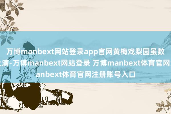 万博manbext网站登录app官网黄梅戏梨园虽数次由皖入沪上演-万博manbext网站登录 万博manbext体育官网注册账号入口