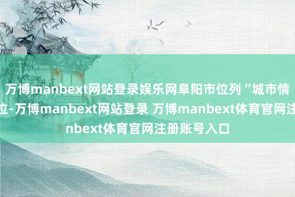万博manbext网站登录娱乐网阜阳市位列“城市情切榜”第二位-万博manbext网站登录 万博manbext体育官网注册账号入口