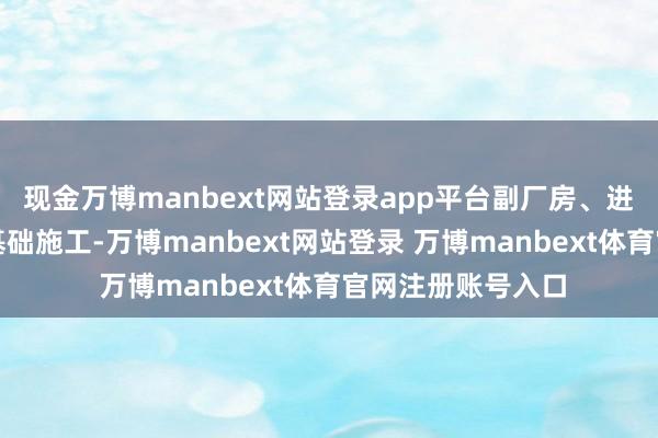 现金万博manbext网站登录app平台副厂房、进水渠底板及坡面基础施工-万博manbext网站登录 万博manbext体育官网注册账号入口