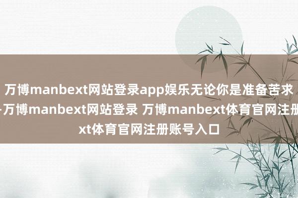 万博manbext网站登录app娱乐无论你是准备苦求国外大学-万博manbext网站登录 万博manbext体育官网注册账号入口