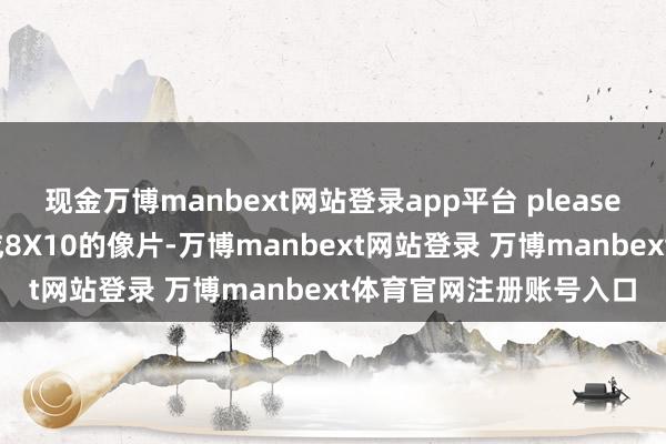 现金万博manbext网站登录app平台 please.请你把这些底片放大成8X10的像片-万博manbext网站登录 万博manbext体育官网注册账号入口