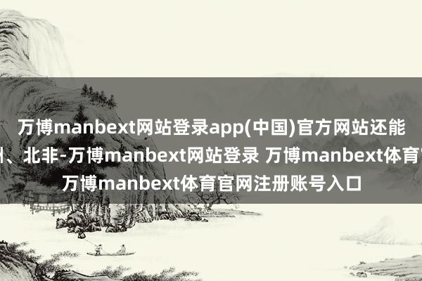 万博manbext网站登录app(中国)官方网站还能出口到欧盟、亚洲、北非-万博manbext网站登录 万博manbext体育官网注册账号入口