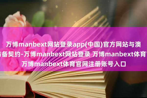 万博manbext网站登录app(中国)官方网站与澳大利亚签有共同防备契约-万博manbext网站登录 万博manbext体育官网注册账号入口
