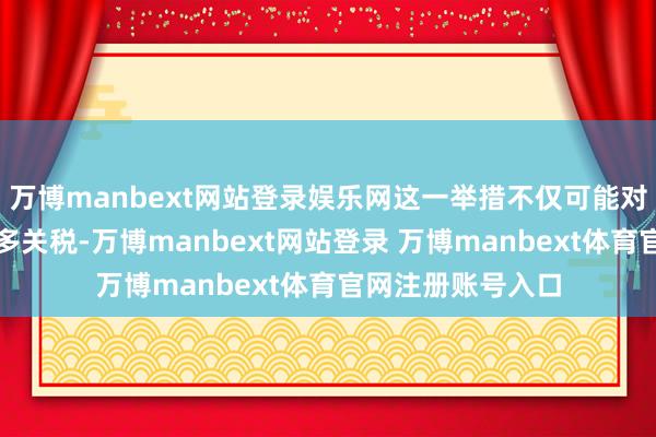 万博manbext网站登录娱乐网这一举措不仅可能对入口木料征收更多关税-万博manbext网站登录 万博manbext体育官网注册账号入口
