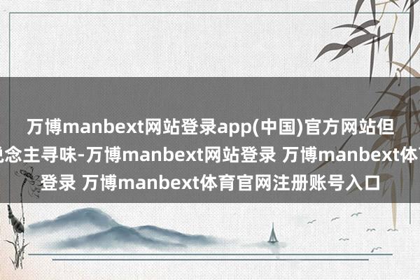 万博manbext网站登录app(中国)官方网站但背后的动机却耐东说念主寻味-万博manbext网站登录 万博manbext体育官网注册账号入口