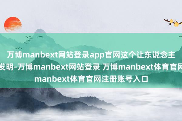 万博manbext网站登录app官网这个让东说念主类又爱又恨的发明-万博manbext网站登录 万博manbext体育官网注册账号入口