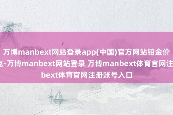 万博manbext网站登录app(中国)官方网站铂金价钱358元/克-万博manbext网站登录 万博manbext体育官网注册账号入口