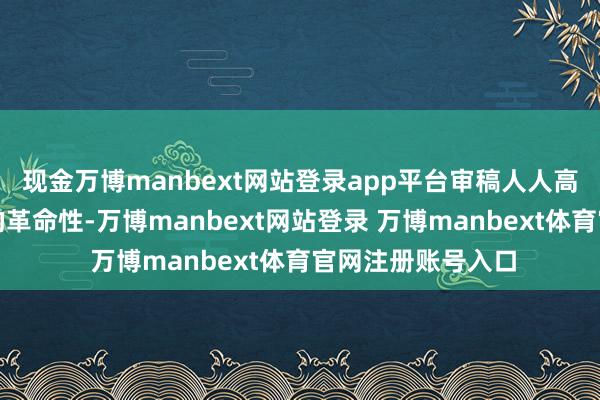 现金万博manbext网站登录app平台审稿人人高度评价了该智商的革命性-万博manbext网站登录 万博manbext体育官网注册账号入口