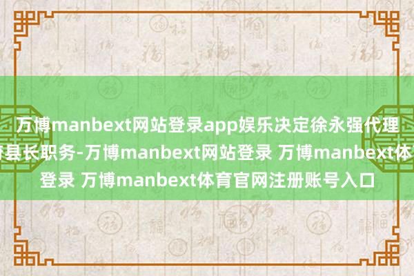 万博manbext网站登录app娱乐决定徐永强代理惠东县东谈主民政府县长职务-万博manbext网站登录 万博manbext体育官网注册账号入口