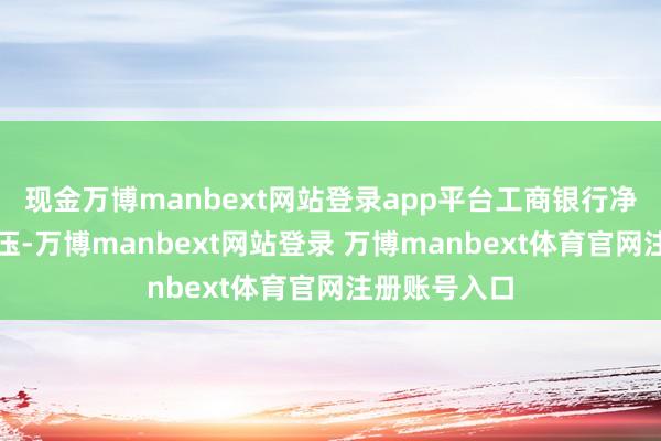 现金万博manbext网站登录app平台工商银行净息差依旧承压-万博manbext网站登录 万博manbext体育官网注册账号入口