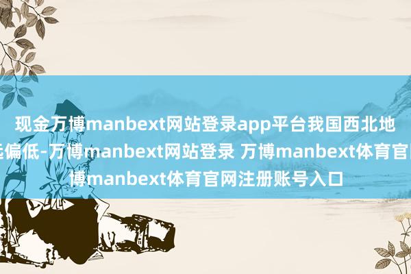 现金万博manbext网站登录app平台我国西北地区食粮单产遥远偏低-万博manbext网站登录 万博manbext体育官网注册账号入口