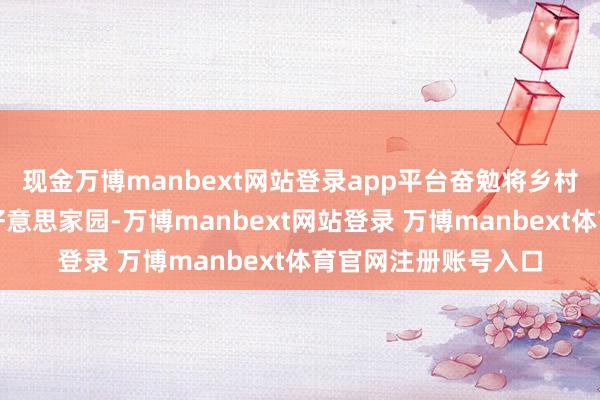现金万博manbext网站登录app平台奋勉将乡村打形成宜居宜业和好意思家园-万博manbext网站登录 万博manbext体育官网注册账号入口