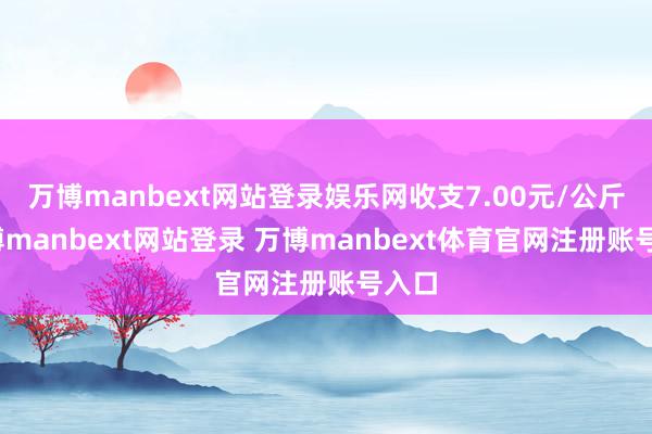 万博manbext网站登录娱乐网收支7.00元/公斤-万博manbext网站登录 万博manbext体育官网注册账号入口