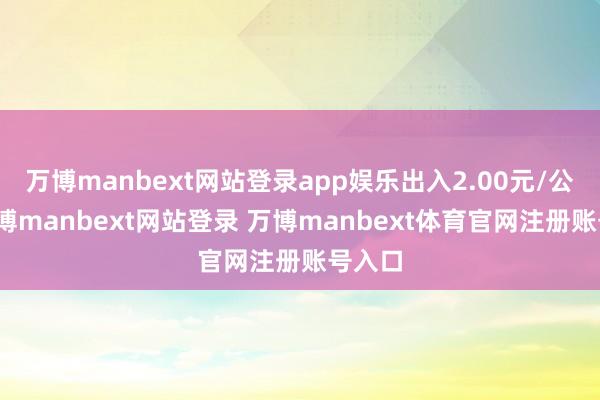 万博manbext网站登录app娱乐出入2.00元/公斤-万博manbext网站登录 万博manbext体育官网注册账号入口