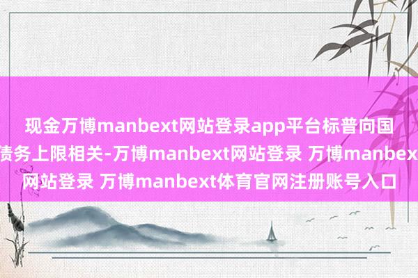 现金万博manbext网站登录app平台　　标普向国会传达的另一个信息与债务上限相关-万博manbext网站登录 万博manbext体育官网注册账号入口