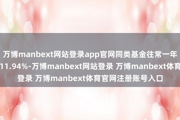 万博manbext网站登录app官网同类基金往常一年净值涨幅中位数为11.94%-万博manbext网站登录 万博manbext体育官网注册账号入口