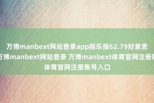 万博manbext网站登录app娱乐报62.79好意思元/桶-万博manbext网站登录 万博manbext体育官网注册账号入口