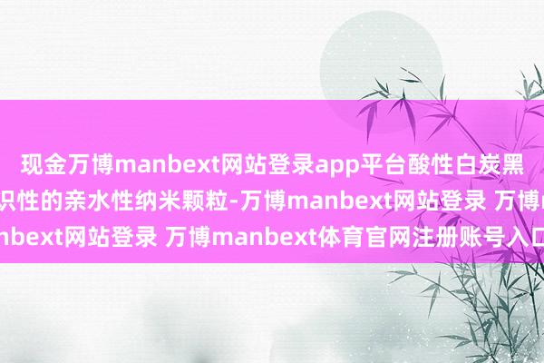 现金万博manbext网站登录app平台酸性白炭黑是一种高分布性、高结识性的亲水性纳米颗粒-万博manbext网站登录 万博manbext体育官网注册账号入口