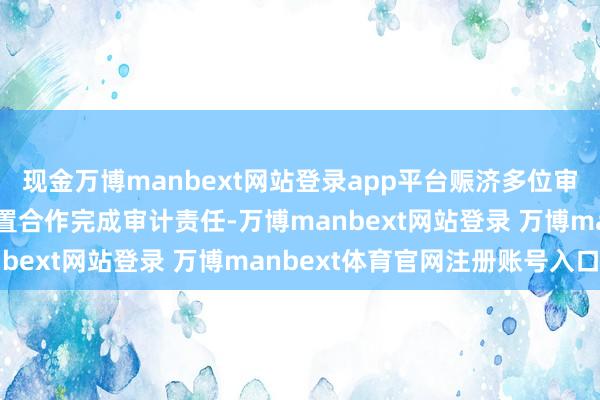 现金万博manbext网站登录app平台赈济多位审计东说念主员在不同位置合作完成审计责任-万博manbext网站登录 万博manbext体育官网注册账号入口