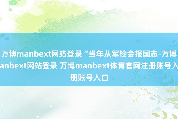 万博manbext网站登录“当年从军检会报国志-万博manbext网站登录 万博manbext体育官网注册账号入口