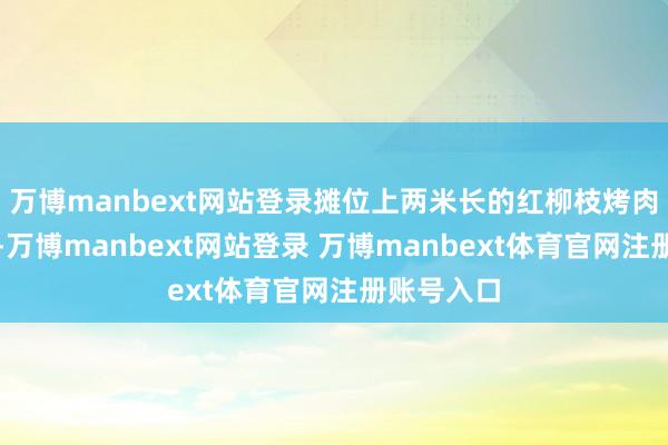 万博manbext网站登录摊位上两米长的红柳枝烤肉像把宝剑-万博manbext网站登录 万博manbext体育官网注册账号入口
