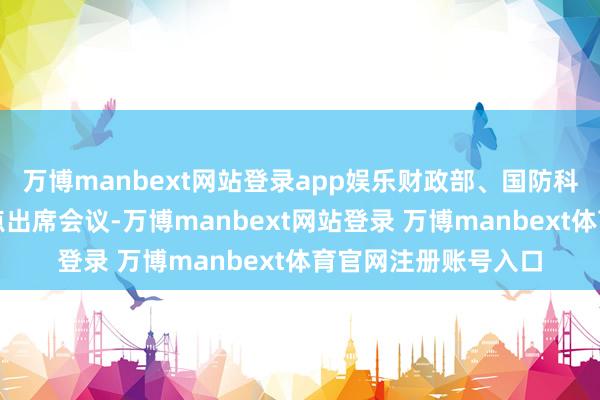 万博manbext网站登录app娱乐财政部、国防科工局等上司单元指点出席会议-万博manbext网站登录 万博manbext体育官网注册账号入口