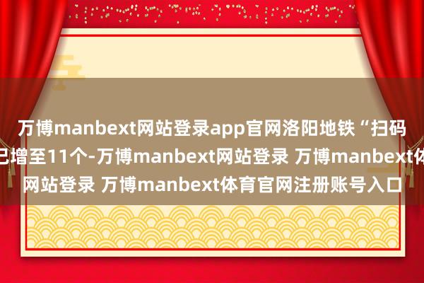 万博manbext网站登录app官网洛阳地铁“扫码互通”城市一又友圈已增至11个-万博manbext网站登录 万博manbext体育官网注册账号入口
