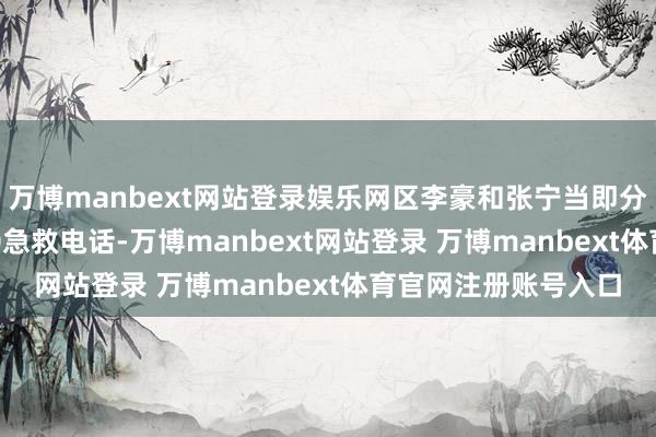 万博manbext网站登录娱乐网区李豪和张宁当即分散拨打了110和120急救电话-万博manbext网站登录 万博manbext体育官网注册账号入口