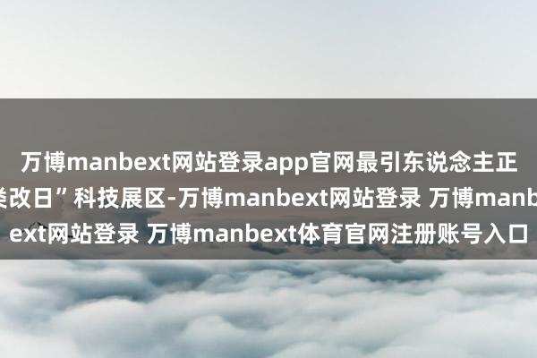 万博manbext网站登录app官网最引东说念主正式当属“无界互动 分类改日”科技展区-万博manbext网站登录 万博manbext体育官网注册账号入口