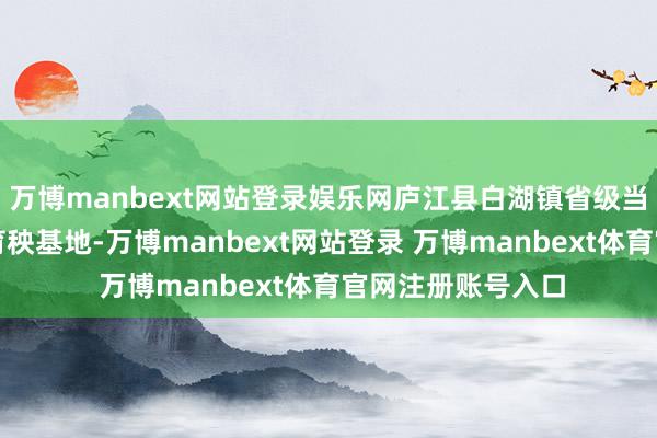 万博manbext网站登录娱乐网庐江县白湖镇省级当代农业示范区的育秧基地-万博manbext网站登录 万博manbext体育官网注册账号入口