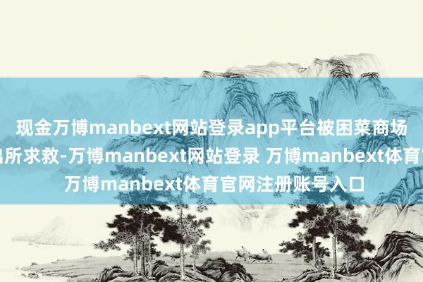 现金万博manbext网站登录app平台被困菜商场的商贩报警向派出所求救-万博manbext网站登录 万博manbext体育官网注册账号入口