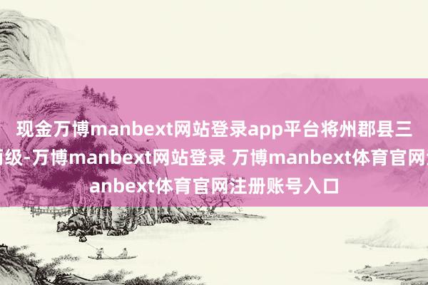现金万博manbext网站登录app平台将州郡县三级改为州县两级-万博manbext网站登录 万博manbext体育官网注册账号入口