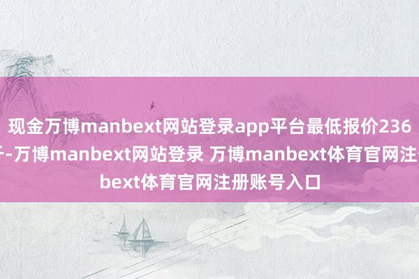现金万博manbext网站登录app平台最低报价236.00元/公斤-万博manbext网站登录 万博manbext体育官网注册账号入口