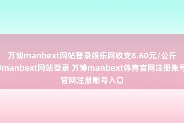 万博manbext网站登录娱乐网收支8.60元/公斤-万博manbext网站登录 万博manbext体育官网注册账号入口