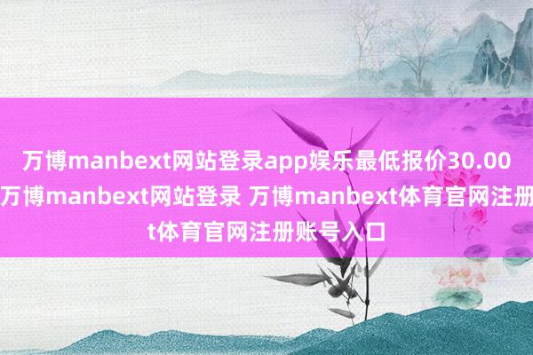 万博manbext网站登录app娱乐最低报价30.00元/公斤-万博manbext网站登录 万博manbext体育官网注册账号入口
