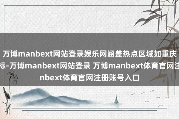 万博manbext网站登录娱乐网涵盖热点区域如重庆自若碑等地标-万博manbext网站登录 万博manbext体育官网注册账号入口