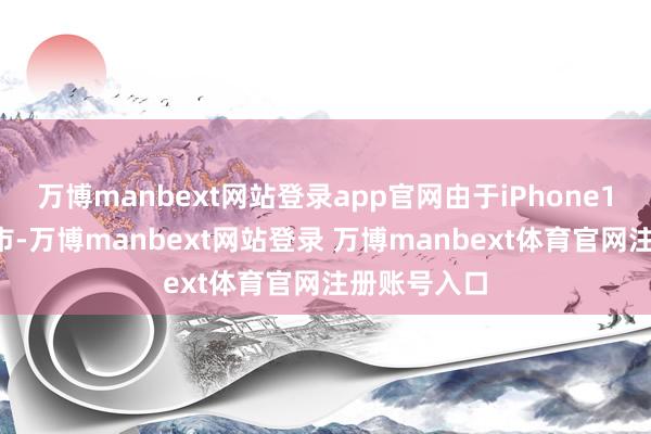 万博manbext网站登录app官网由于iPhone16新机的上市-万博manbext网站登录 万博manbext体育官网注册账号入口