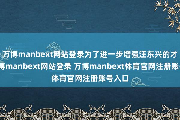 万博manbext网站登录为了进一步增强汪东兴的才气-万博manbext网站登录 万博manbext体育官网注册账号入口