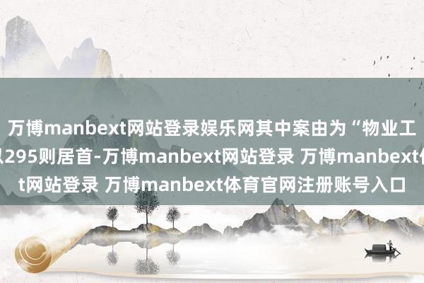 万博manbext网站登录娱乐网其中案由为“物业工作协议纠纷”的公告以295则居首-万博manbext网站登录 万博manbext体育官网注册账号入口
