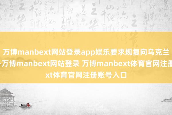 万博manbext网站登录app娱乐要求规复向乌克兰运载军援-万博manbext网站登录 万博manbext体育官网注册账号入口