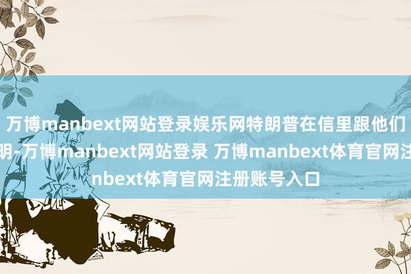 万博manbext网站登录娱乐网特朗普在信里跟他们说得颠倒显明-万博manbext网站登录 万博manbext体育官网注册账号入口